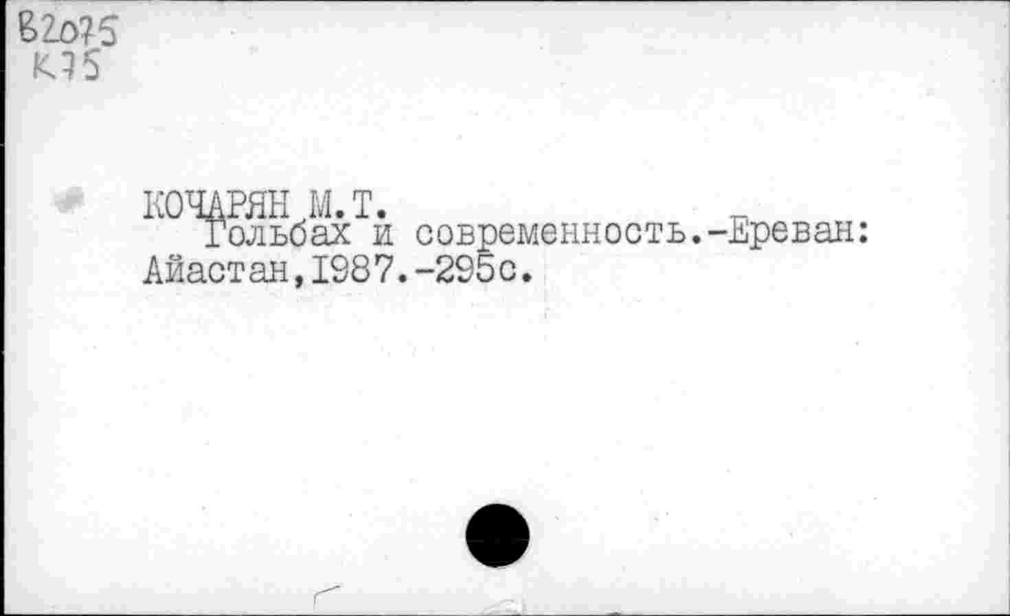 ﻿BZo?5 К.15
КОЧАРЯН М.Т.
Гольбах и современность.-Ереван: Айаст ан,198 7.-295 с.